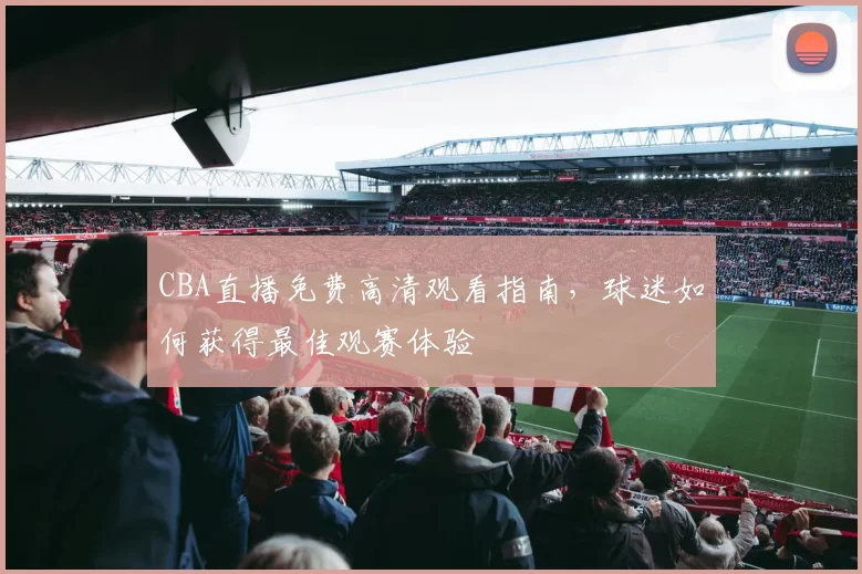 CBA直播免费高清观看指南,球迷如何获得最佳观赛体验