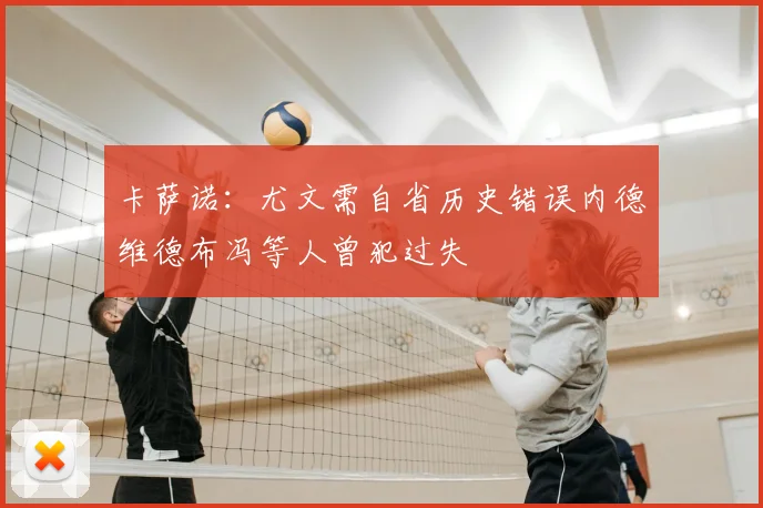 卡萨诺：尤文需自省历史错误内德维德布冯等人曾犯过失