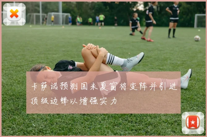 卡萨诺预测国米夏窗将变阵并引进顶级边锋以增强实力
