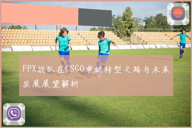 FPX战队在CSGO中的转型之路与未来发展展望解析