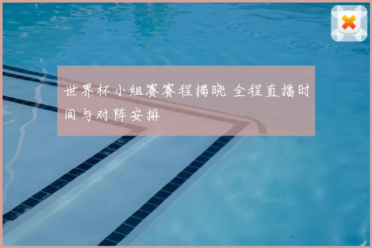 世界杯小组赛赛程揭晓 全程直播时间与对阵安排