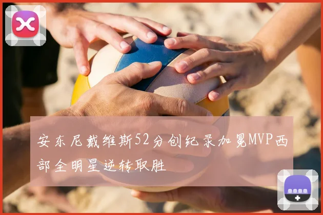 安东尼戴维斯52分创纪录加冕MVP西部全明星逆转取胜