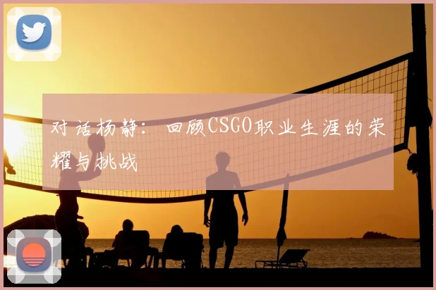 对话杨静：回顾CSGO职业生涯的荣耀与挑战