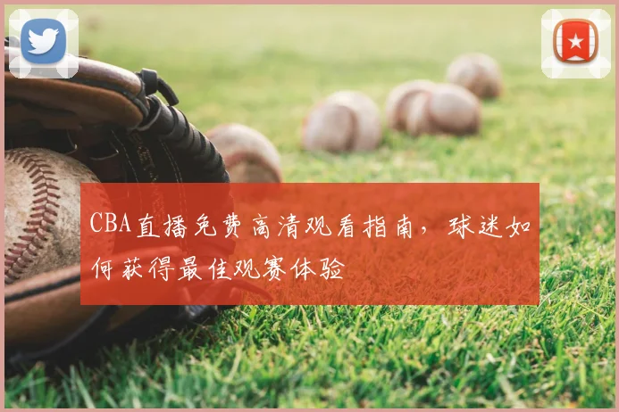 CBA直播免费高清观看指南，球迷如何获得最佳观赛体验