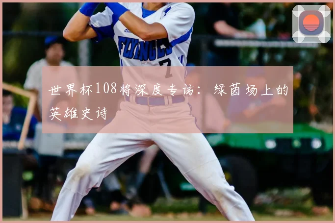 世界杯108将深度专访：绿茵场上的英雄史诗