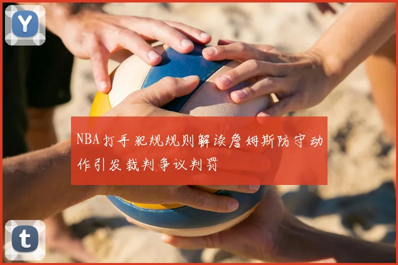 NBA打手犯规规则解读詹姆斯防守动作引发裁判争议判罚