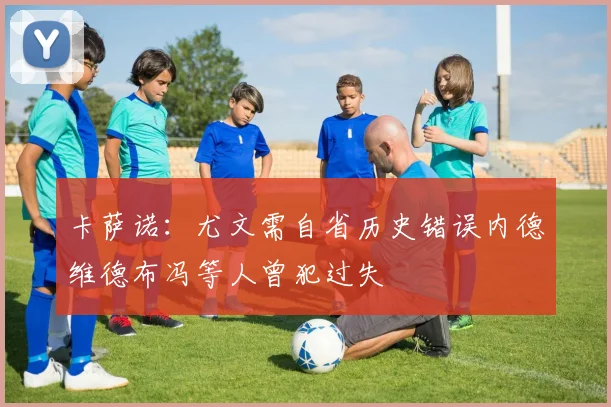 卡萨诺：尤文需自省历史错误内德维德布冯等人曾犯过失