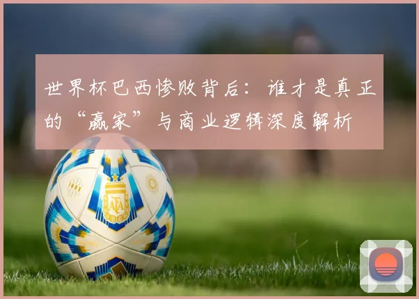 世界杯巴西惨败背后：谁才是真正的“赢家”与商业逻辑深度解析