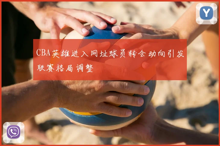 CBA英雄进入网址球员转会动向引发联赛格局调整