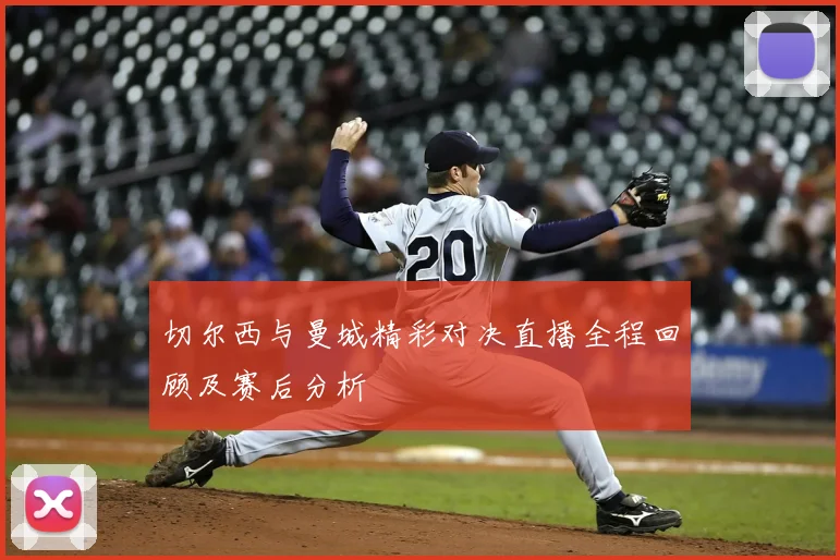 切尔西与曼城精彩对决直播全程回顾及赛后分析