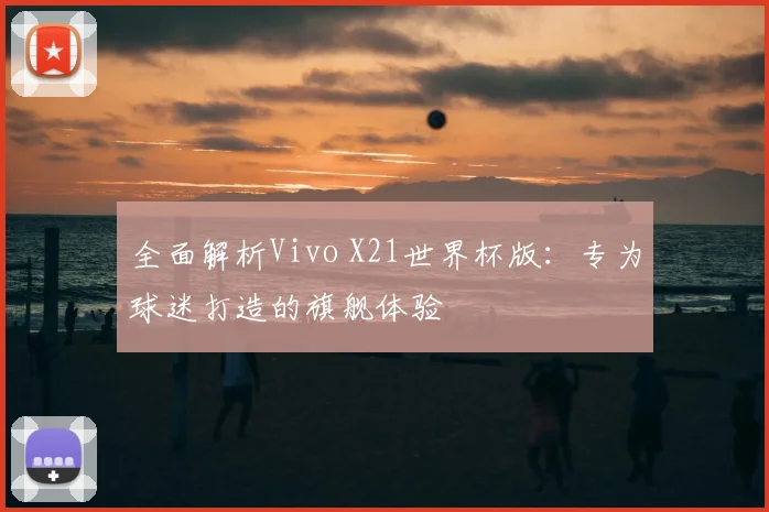 全面解析Vivo X21世界杯版：专为球迷打造的旗舰体验