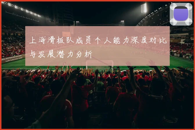 上海滑板队成员个人能力深度对比与发展潜力分析