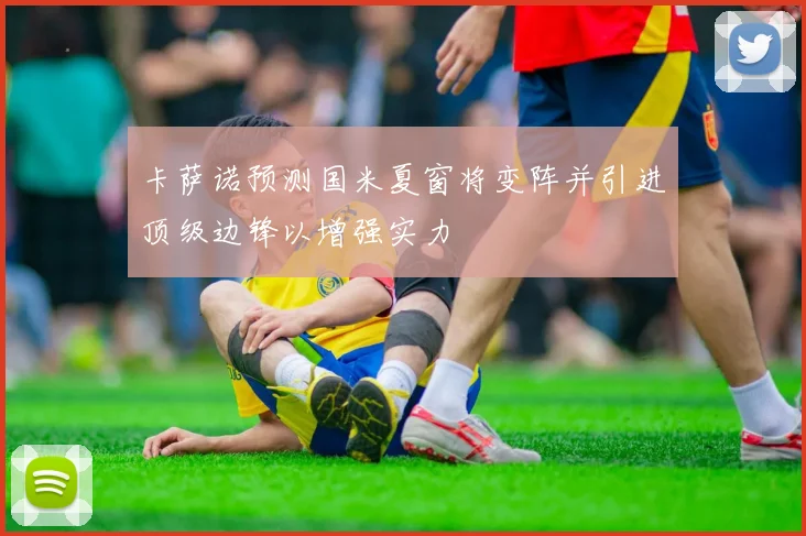 卡萨诺预测国米夏窗将变阵并引进顶级边锋以增强实力