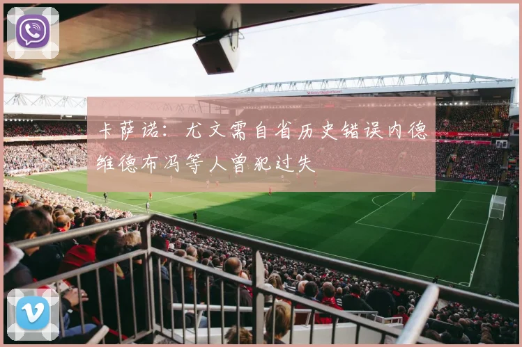 卡萨诺：尤文需自省历史错误内德维德布冯等人曾犯过失