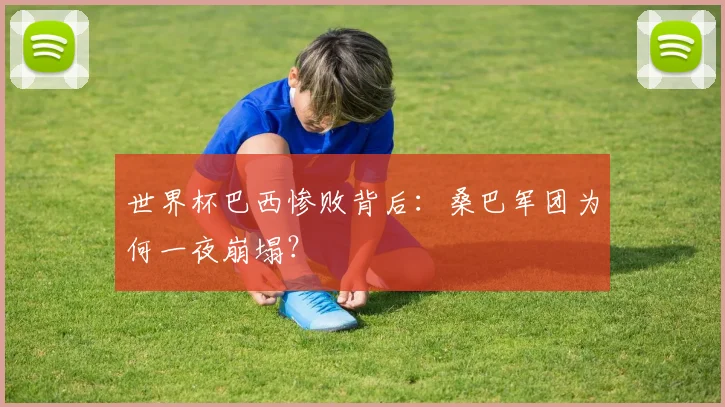 世界杯巴西惨败背后：桑巴军团为何一夜崩塌？