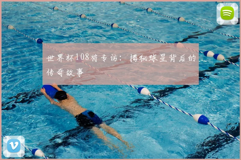 世界杯108将专访：揭秘球星背后的传奇故事