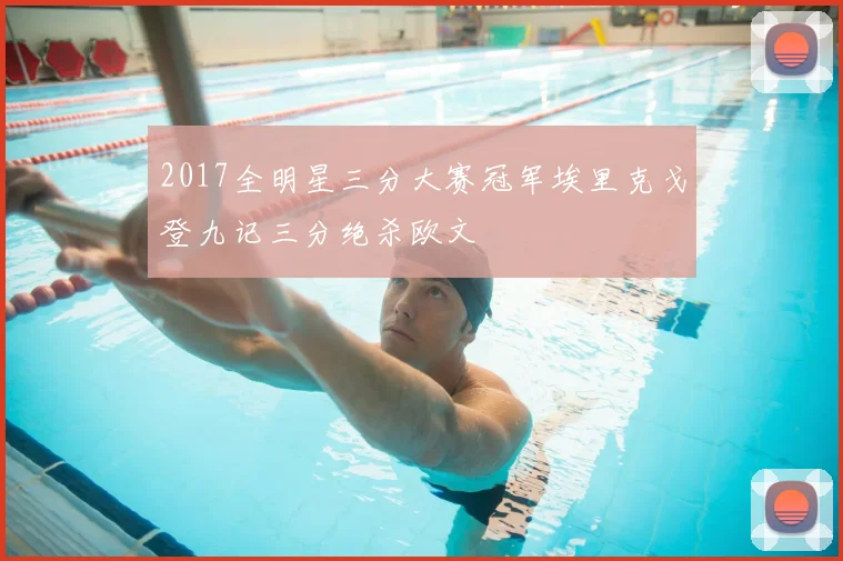 2017全明星三分大赛冠军埃里克戈登九记三分绝杀欧文