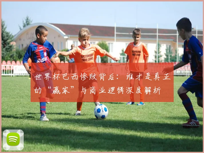 世界杯巴西惨败背后：谁才是真正的“赢家”与商业逻辑深度解析