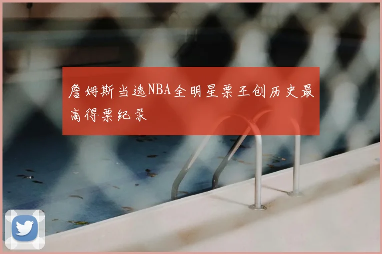 詹姆斯当选NBA全明星票王创历史最高得票纪录