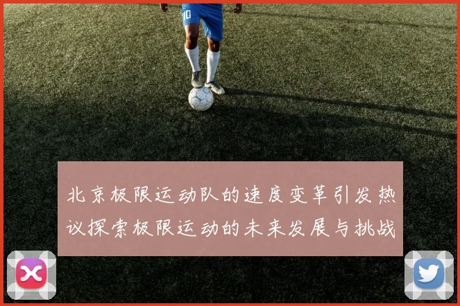 北京极限运动队的速度变革引发热议探索极限运动的未来发展与挑战
