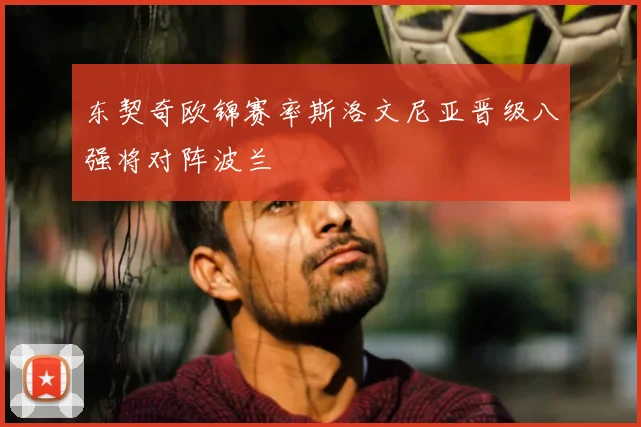 东契奇欧锦赛率斯洛文尼亚晋级八强将对阵波兰