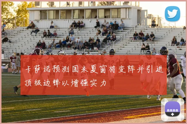 卡萨诺预测国米夏窗将变阵并引进顶级边锋以增强实力