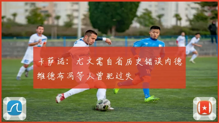 卡萨诺：尤文需自省历史错误内德维德布冯等人曾犯过失