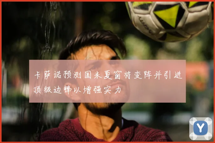 卡萨诺预测国米夏窗将变阵并引进顶级边锋以增强实力