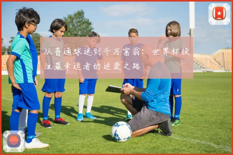从普通球迷到千万富翁：世界杯投注最幸运者的逆袭之路
