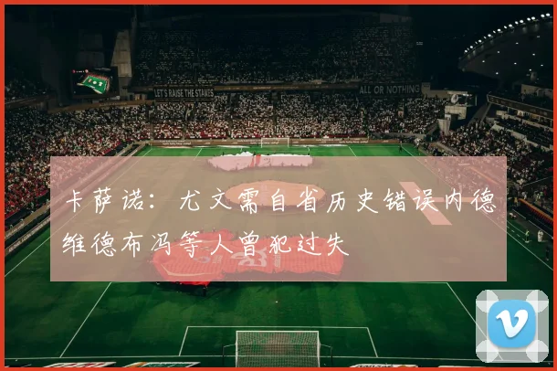 卡萨诺：尤文需自省历史错误内德维德布冯等人曾犯过失