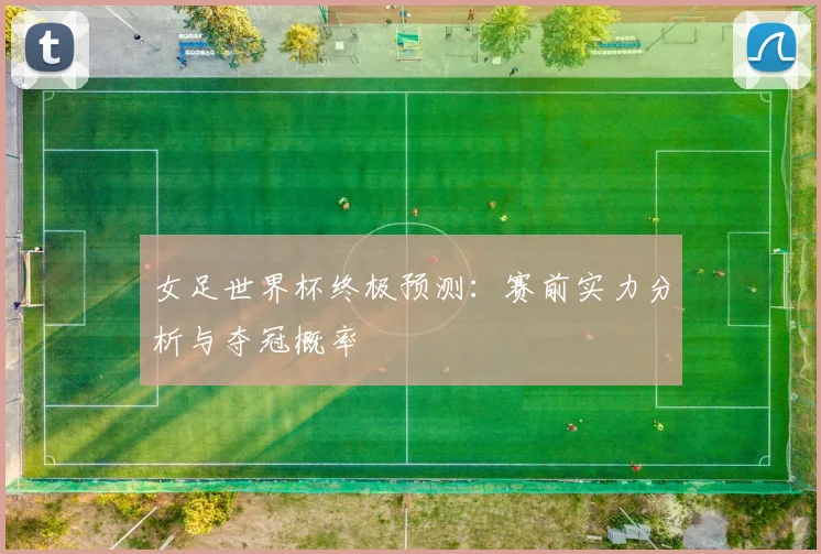 女足世界杯终极预测：赛前实力分析与夺冠概率