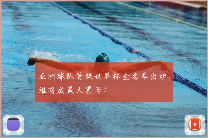 亚洲球队晋级世界杯全名单出炉，谁将成最大黑马？