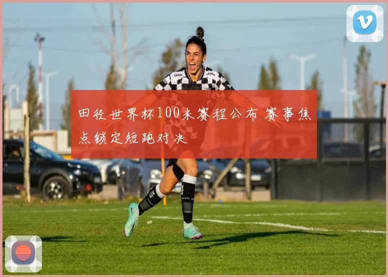 田径世界杯100米赛程公布 赛事焦点锁定短跑对决
