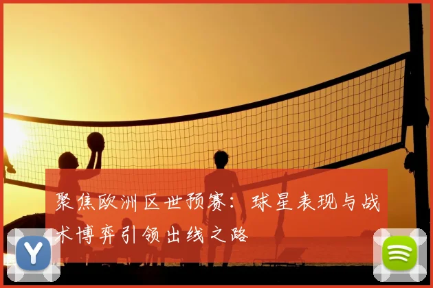 聚焦欧洲区世预赛：球星表现与战术博弈引领出线之路