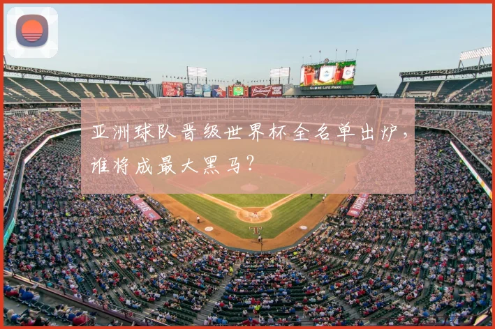 亚洲球队晋级世界杯全名单出炉，谁将成最大黑马？