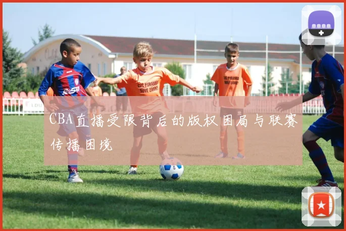 CBA直播受限背后的版权困局与联赛传播困境
