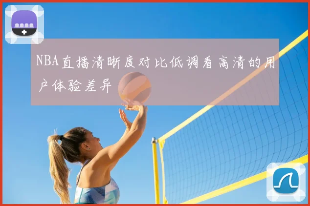 NBA直播清晰度对比低调看高清的用户体验差异