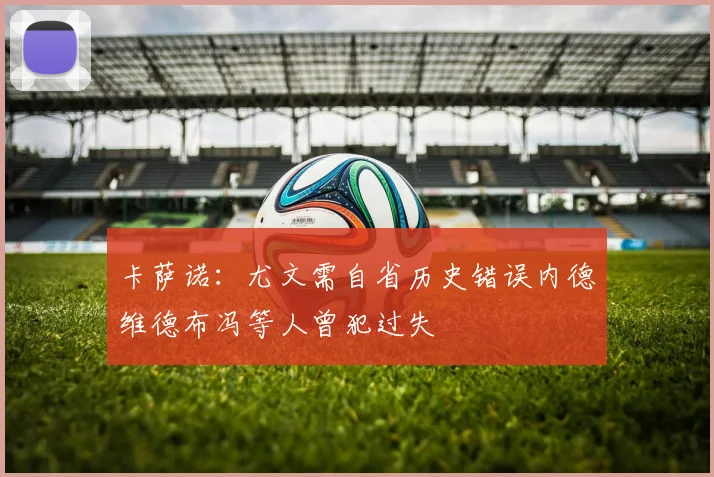 卡萨诺：尤文需自省历史错误内德维德布冯等人曾犯过失