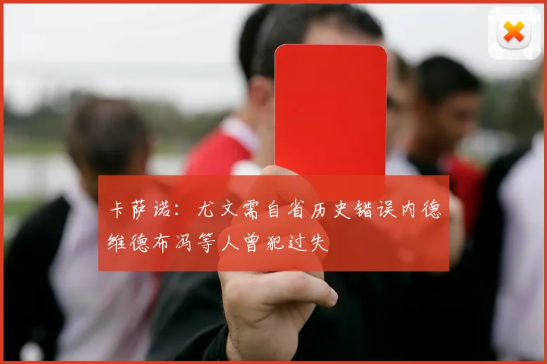 卡萨诺：尤文需自省历史错误内德维德布冯等人曾犯过失