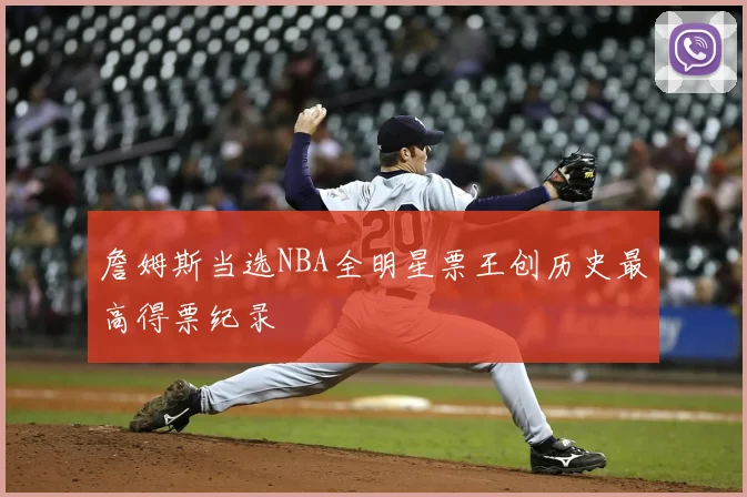 詹姆斯当选NBA全明星票王创历史最高得票纪录