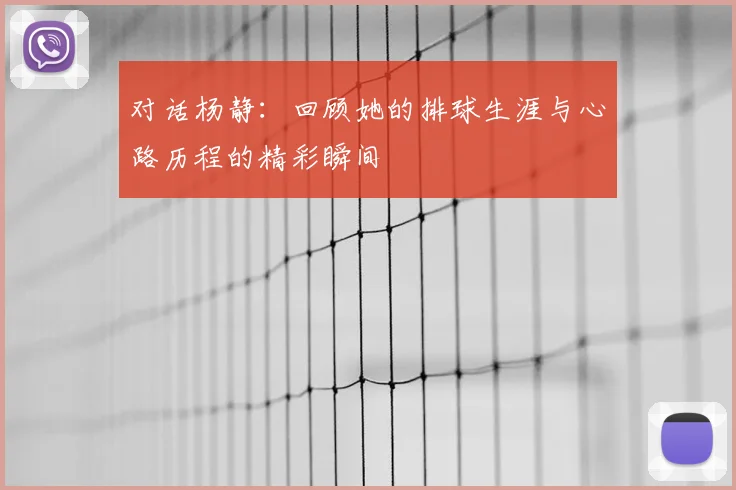 对话杨静：回顾她的排球生涯与心路历程的精彩瞬间