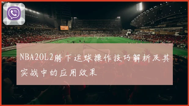 NBA2OL2胯下运球操作技巧解析及其实战中的应用效果