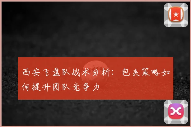 西安飞盘队战术分析：包夹策略如何提升团队竞争力