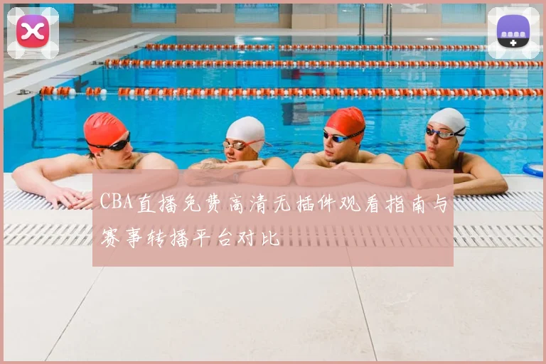 CBA直播免费高清无插件观看指南与赛事转播平台对比