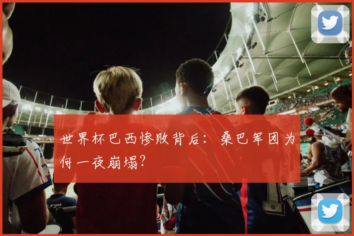 世界杯巴西惨败背后：桑巴军团为何一夜崩塌？