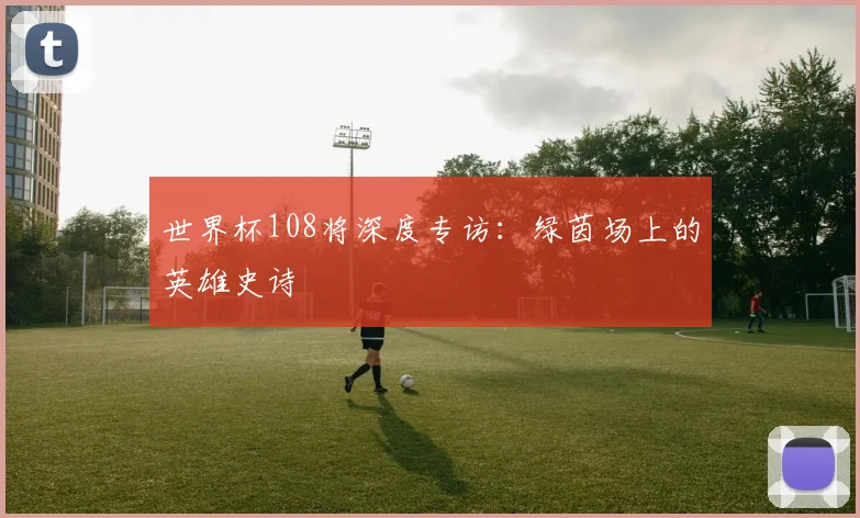 世界杯108将深度专访：绿茵场上的英雄史诗