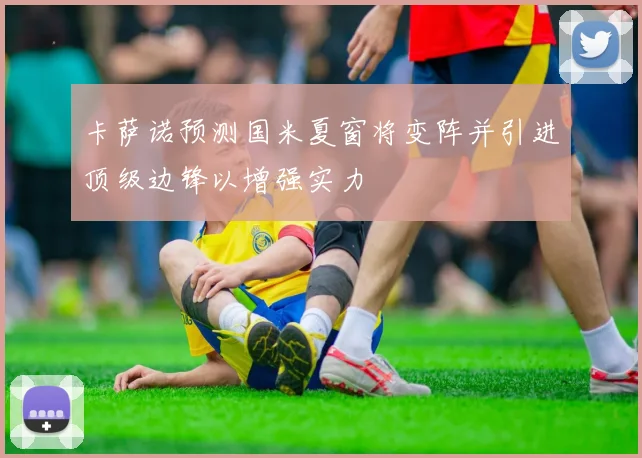 卡萨诺预测国米夏窗将变阵并引进顶级边锋以增强实力