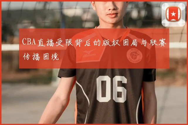 CBA直播受限背后的版权困局与联赛传播困境