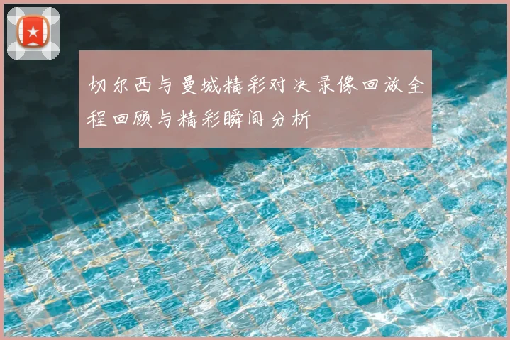 切尔西与曼城精彩对决录像回放全程回顾与精彩瞬间分析