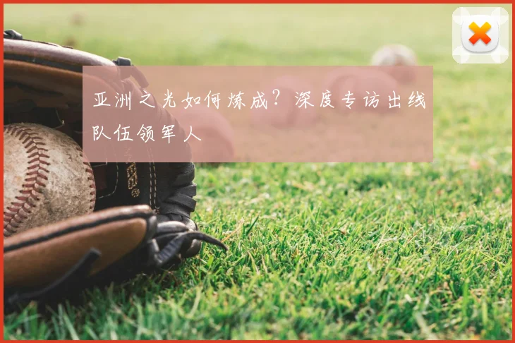 亚洲之光如何炼成？深度专访出线队伍领军人